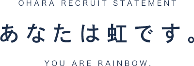 OHARA RECRUIT STATEMENT あなたは虹です。